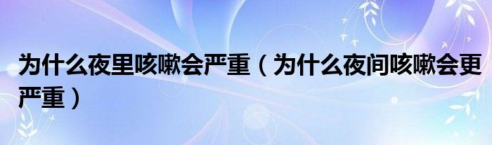 為什么夜里咳嗽會(huì)嚴(yán)重（為什么夜間咳嗽會(huì)更嚴(yán)重）