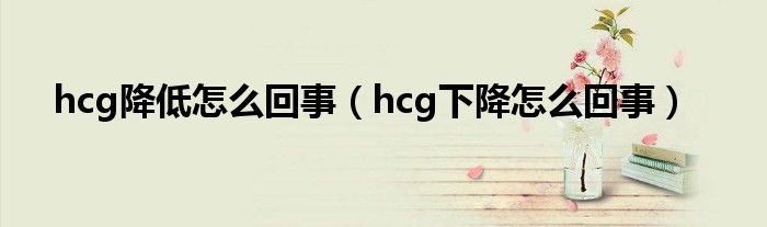 hcg降低怎么回事（hcg下降怎么回事）