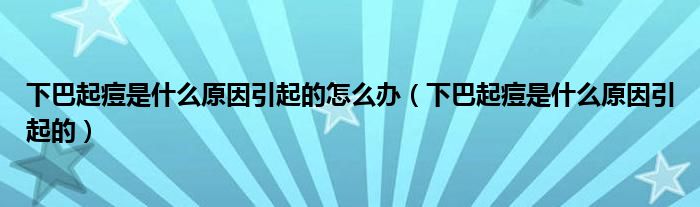 下巴起痘是什么原因引起的怎么辦（下巴起痘是什么原因引起的）