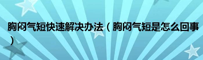 胸悶氣短快速解決辦法（胸悶氣短是怎么回事）