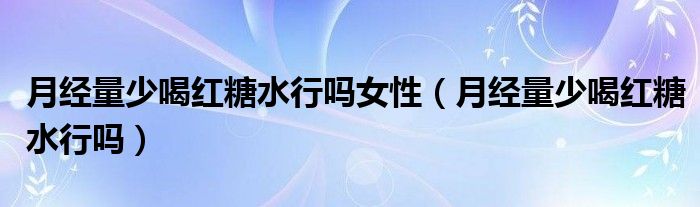 月經(jīng)量少喝紅糖水行嗎女性（月經(jīng)量少喝紅糖水行嗎）