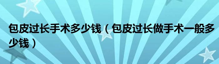 包皮過長手術多少錢（包皮過長做手術一般多少錢）