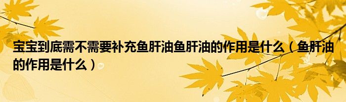 寶寶到底需不需要補(bǔ)充魚(yú)肝油魚(yú)肝油的作用是什么（魚(yú)肝油的作用是什么）