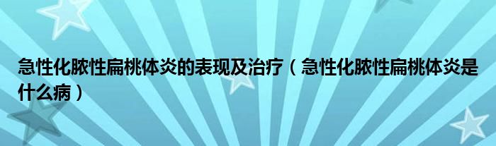 急性化膿性扁桃體炎的表現(xiàn)及治療（急性化膿性扁桃體炎是什么?。? /></span>
		<span id=