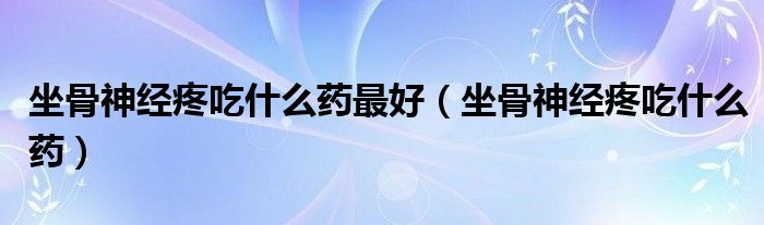 坐骨神經(jīng)疼吃什么藥最好（坐骨神經(jīng)疼吃什么藥）