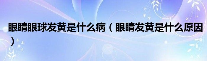 眼睛眼球發(fā)黃是什么?。ㄑ劬Πl(fā)黃是什么原因）