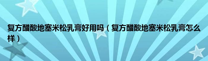 復方醋酸地塞米松乳膏好用嗎（復方醋酸地塞米松乳膏怎么樣）