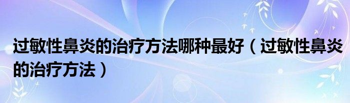 過(guò)敏性鼻炎的治療方法哪種最好（過(guò)敏性鼻炎的治療方法）