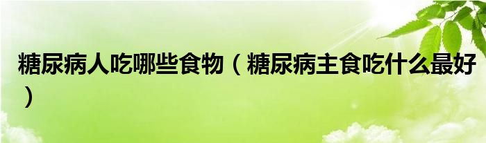 糖尿病人吃哪些食物（糖尿病主食吃什么最好）