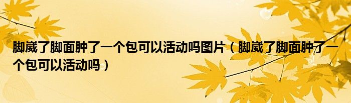 腳崴了腳面腫了一個包可以活動嗎圖片（腳崴了腳面腫了一個包可以活動嗎）