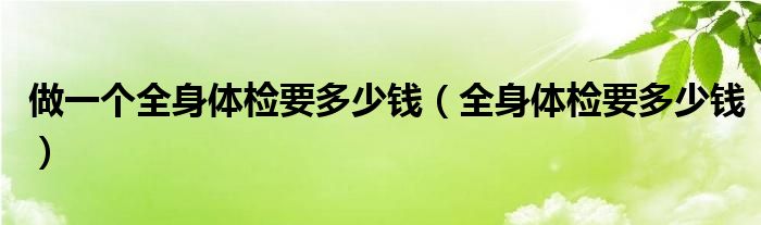 做一個(gè)全身體檢要多少錢(qián)（全身體檢要多少錢(qián)）