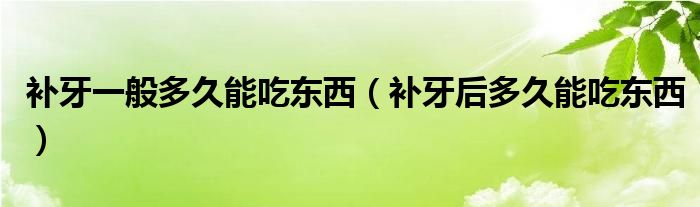 補(bǔ)牙一般多久能吃東西（補(bǔ)牙后多久能吃東西）