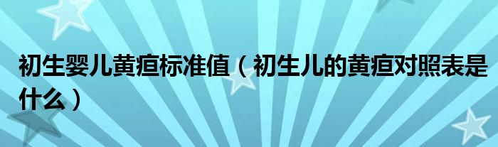 初生嬰兒黃疸標(biāo)準(zhǔn)值（初生兒的黃疸對照表是什么）