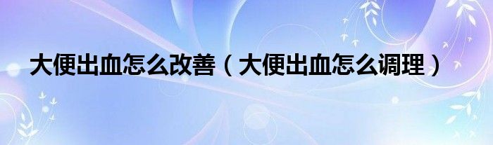 大便出血怎么改善（大便出血怎么調理）