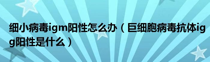 細小病毒igm陽性怎么辦（巨細胞病毒抗體igg陽性是什么）