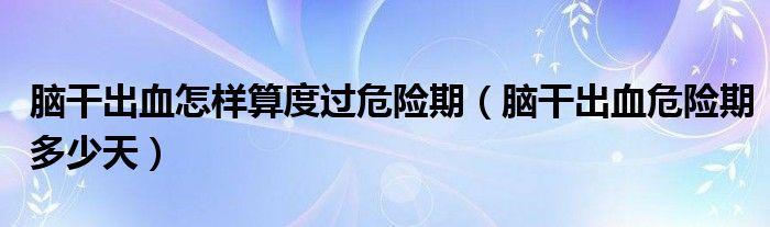 腦干出血怎樣算度過(guò)危險(xiǎn)期（腦干出血危險(xiǎn)期多少天）