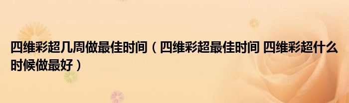 四維彩超幾周做最佳時(shí)間（四維彩超最佳時(shí)間 四維彩超什么時(shí)候做最好）