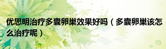 優(yōu)思明治療多囊卵巢效果好嗎（多囊卵巢該怎么治療呢）