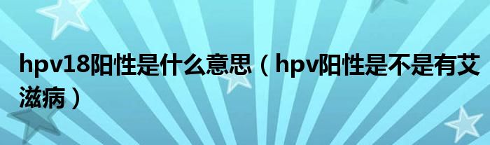 hpv18陽性是什么意思（hpv陽性是不是有艾滋?。? /></span>
		<span id=