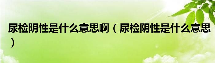 尿檢陰性是什么意思啊（尿檢陰性是什么意思）