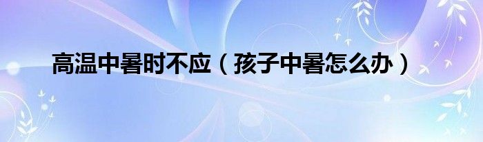 高溫中暑時(shí)不應(yīng)（孩子中暑怎么辦）