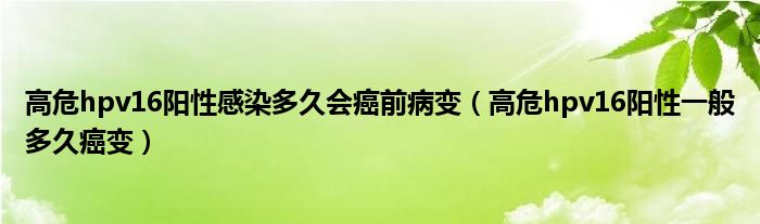 高危hpv16陽(yáng)性感染多久會(huì)癌前病變（高危hpv16陽(yáng)性一般多久癌變）