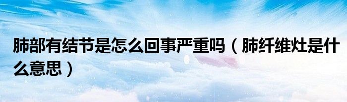 肺部有結(jié)節(jié)是怎么回事嚴重嗎（肺纖維灶是什么意思）