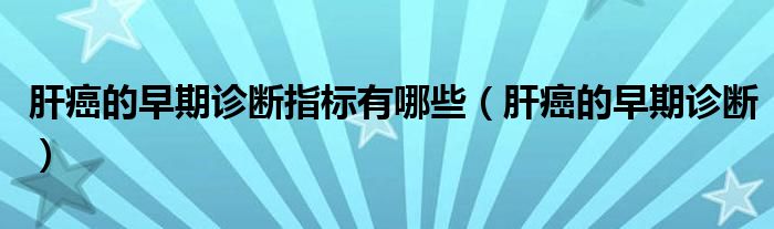 肝癌的早期診斷指標(biāo)有哪些（肝癌的早期診斷）