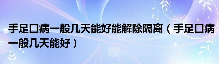 手足口病一般幾天能好能解除隔離（手足口病一般幾天能好）