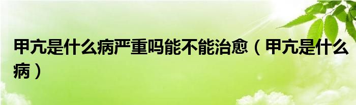 甲亢是什么病嚴重嗎能不能治愈（甲亢是什么病）