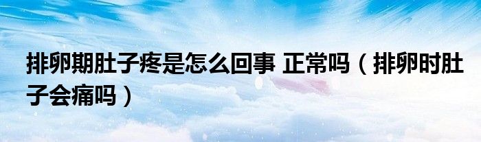 排卵期肚子疼是怎么回事 正常嗎（排卵時(shí)肚子會(huì)痛嗎）