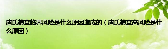 唐氏篩查臨界風(fēng)險是什么原因造成的（唐氏篩查高風(fēng)險是什么原因）