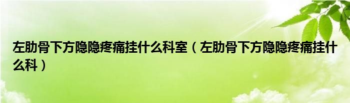 左肋骨下方隱隱疼痛掛什么科室（左肋骨下方隱隱疼痛掛什么科）