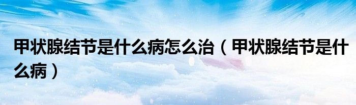 甲狀腺結(jié)節(jié)是什么病怎么治（甲狀腺結(jié)節(jié)是什么?。? /></span>
		<span id=