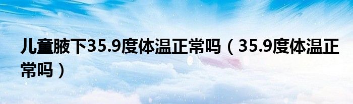 兒童腋下35.9度體溫正常嗎（35.9度體溫正常嗎）