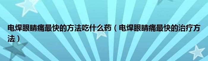 電焊眼睛痛最快的方法吃什么藥（電焊眼睛痛最快的治療方法）