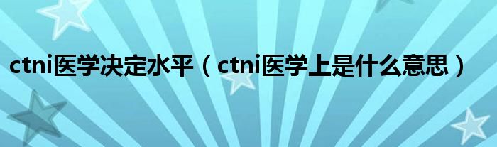 ctni醫(yī)學決定水平（ctni醫(yī)學上是什么意思）