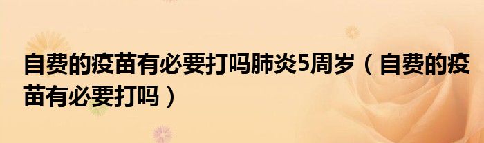 自費(fèi)的疫苗有必要打嗎肺炎5周歲（自費(fèi)的疫苗有必要打嗎）