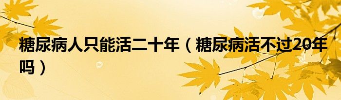 糖尿病人只能活二十年（糖尿病活不過20年嗎）