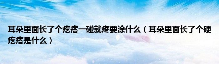 耳朵里面長了個疙瘩一碰就疼要涂什么（耳朵里面長了個硬疙瘩是什么）