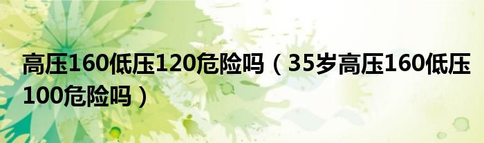 高壓160低壓120危險嗎（35歲高壓160低壓100危險嗎）