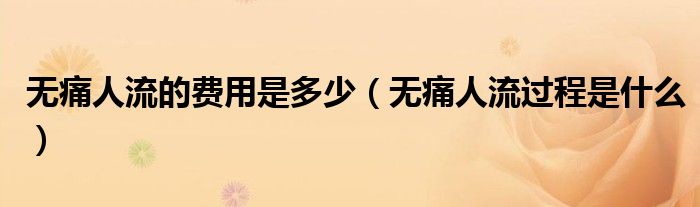 無(wú)痛人流的費(fèi)用是多少（無(wú)痛人流過(guò)程是什么）