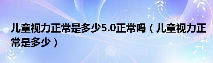 兒童視力正常是多少5.0正常嗎（兒童視力正常是多少）