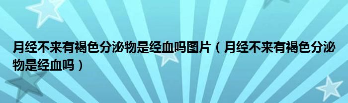 月經不來有褐色分泌物是經血嗎圖片（月經不來有褐色分泌物是經血嗎）