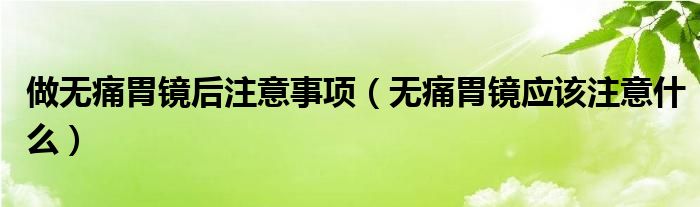 做無(wú)痛胃鏡后注意事項(xiàng)（無(wú)痛胃鏡應(yīng)該注意什么）