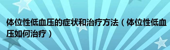 體位性低血壓的癥狀和治療方法（體位性低血壓如何治療）