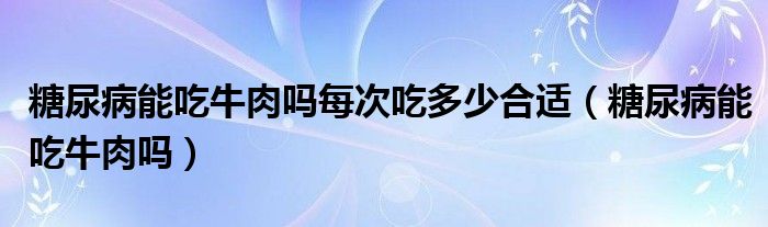 糖尿病能吃牛肉嗎每次吃多少合適（糖尿病能吃牛肉嗎）