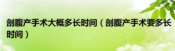 剖腹產(chǎn)手術(shù)大概多長(zhǎng)時(shí)間（剖腹產(chǎn)手術(shù)要多長(zhǎng)時(shí)間）