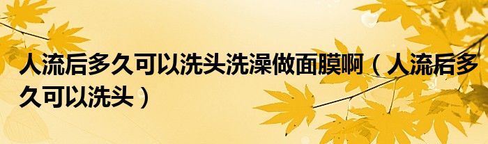 人流后多久可以洗頭洗澡做面膜?。ㄈ肆骱蠖嗑每梢韵搭^）