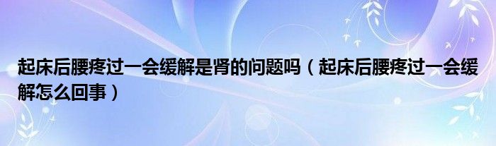 起床后腰疼過一會(huì)緩解是腎的問題嗎（起床后腰疼過一會(huì)緩解怎么回事）